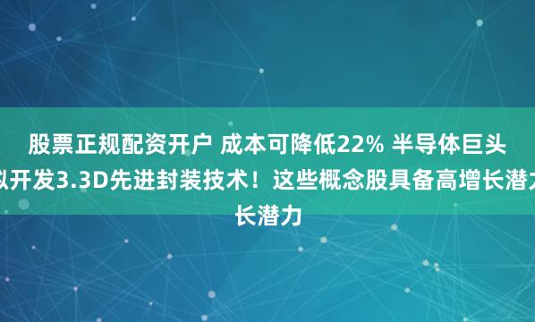 股票正规配资开户 成本可降低22% 半导体巨头拟开发3.3D先进封装技术！这些概念股具备高增长潜力