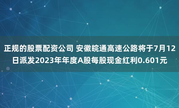 正规的股票配资公司 安徽皖通高速公路将于7月12日派发2023年年度A股每股现金红利0.601元