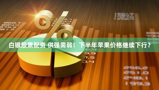 白银股票配资 供强需弱！下半年苹果价格继续下行？