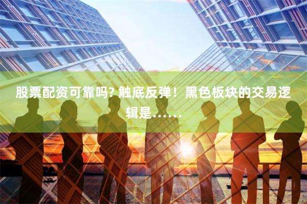 股票配资可靠吗? 触底反弹！黑色板块的交易逻辑是……