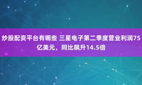 炒股配资平台有哪些 三星电子第二季度营业利润75亿美元，同比飙升14.5倍