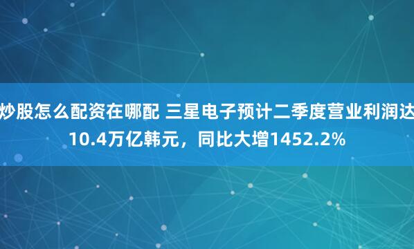 炒股怎么配资在哪配 三星电子预计二季度营业利润达10.4万亿韩元，同比大增1452.2%