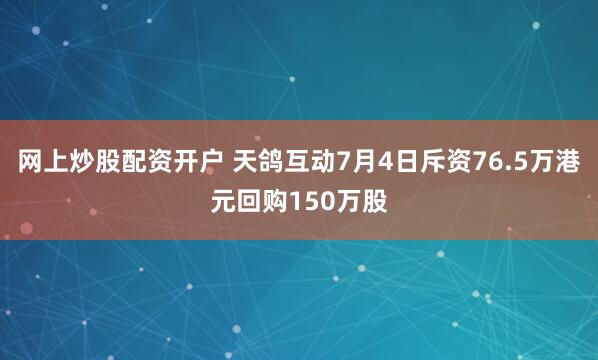 网上炒股配资开户 天鸽互动7月4日斥资76.5万港元回购150万股