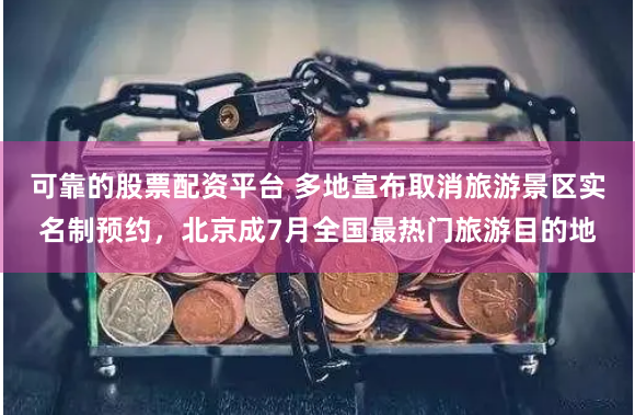 可靠的股票配资平台 多地宣布取消旅游景区实名制预约，北京成7月全国最热门旅游目的地