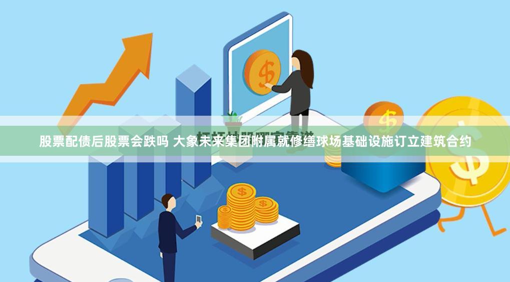 股票配债后股票会跌吗 大象未来集团附属就修缮球场基础设施订立建筑合约