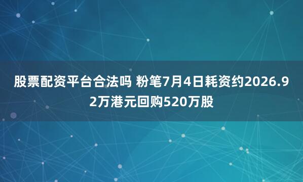 股票配资平台合法吗 粉笔7月4日耗资约2026.92万港元回购520万股