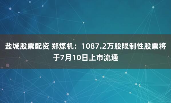 盐城股票配资 郑煤机：1087.2万股限制性股票将于7月10日上市流通