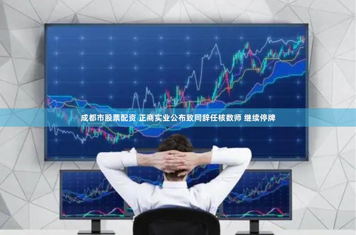 成都市股票配资 正商实业公布致同辞任核数师 继续停牌