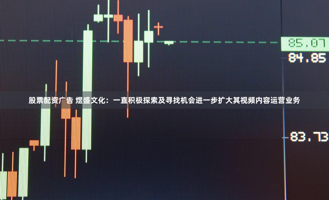 股票配资广告 煜盛文化：一直积极探索及寻找机会进一步扩大其视频内容运营业务