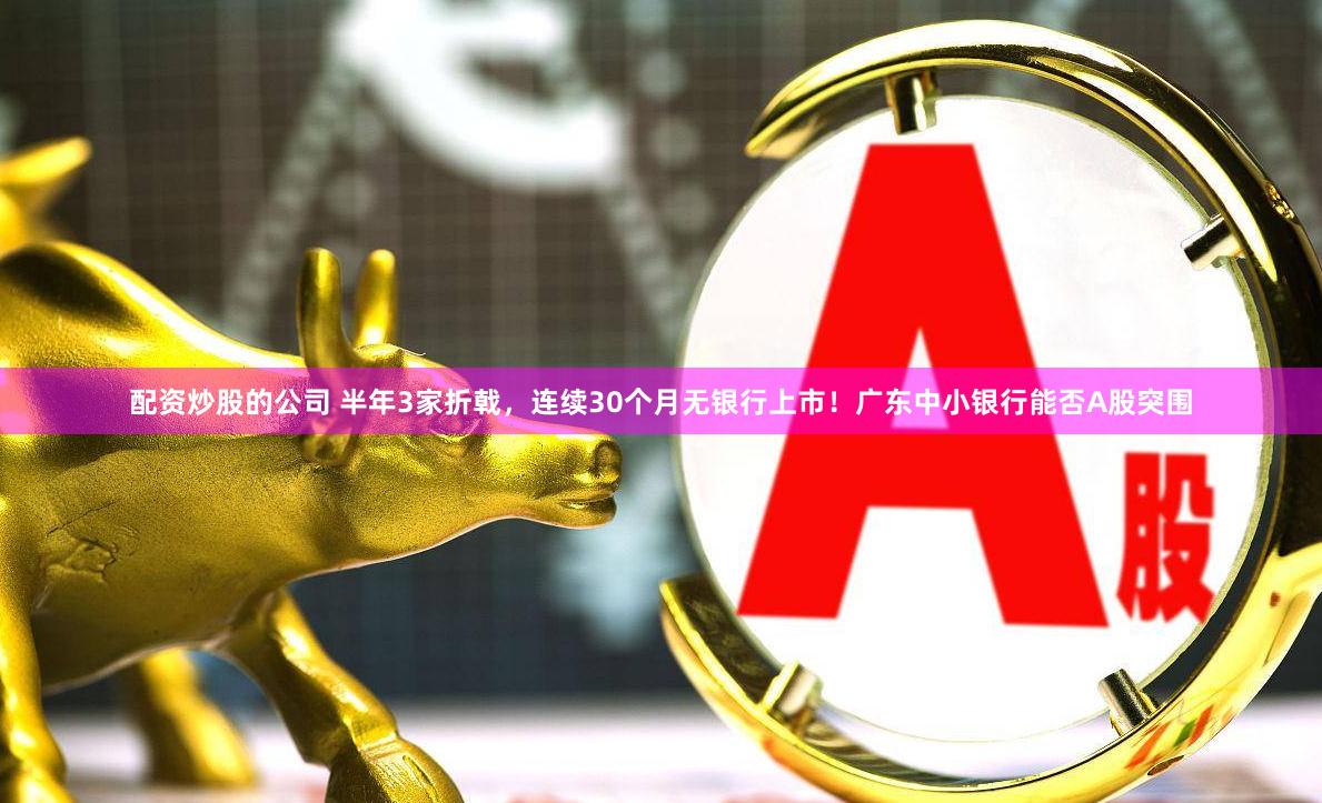 配资炒股的公司 半年3家折戟，连续30个月无银行上市！广东中小银行能否A股突围