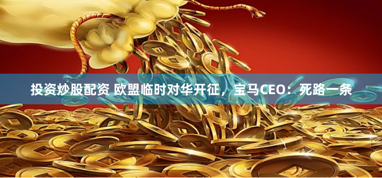 投资炒股配资 欧盟临时对华开征，宝马CEO：死路一条
