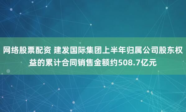 网络股票配资 建发国际集团上半年归属公司股东权益的累计合同销售金额约508.7亿元