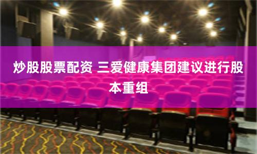 炒股股票配资 三爱健康集团建议进行股本重组