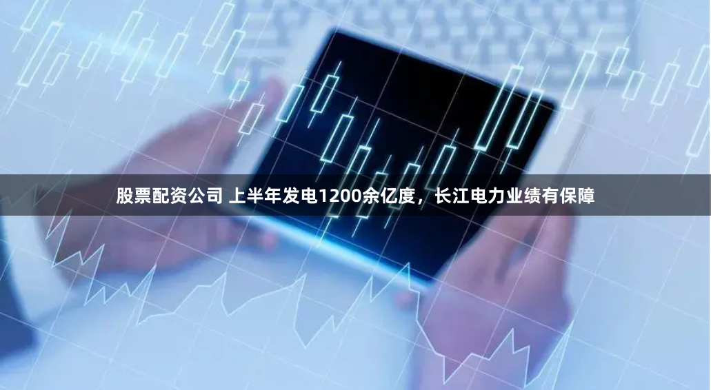 股票配资公司 上半年发电1200余亿度，长江电力业绩有保障