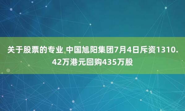 关于股票的专业 中国旭阳集团7月4日斥资1310.42万港元回购435万股