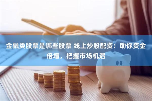 金融类股票是哪些股票 线上炒股配资：助你资金倍增，把握市场机遇