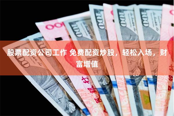 股票配资公司工作 免费配资炒股，轻松入场，财富增值