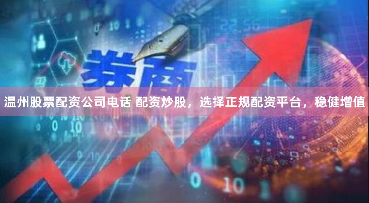 温州股票配资公司电话 配资炒股，选择正规配资平台，稳健增值
