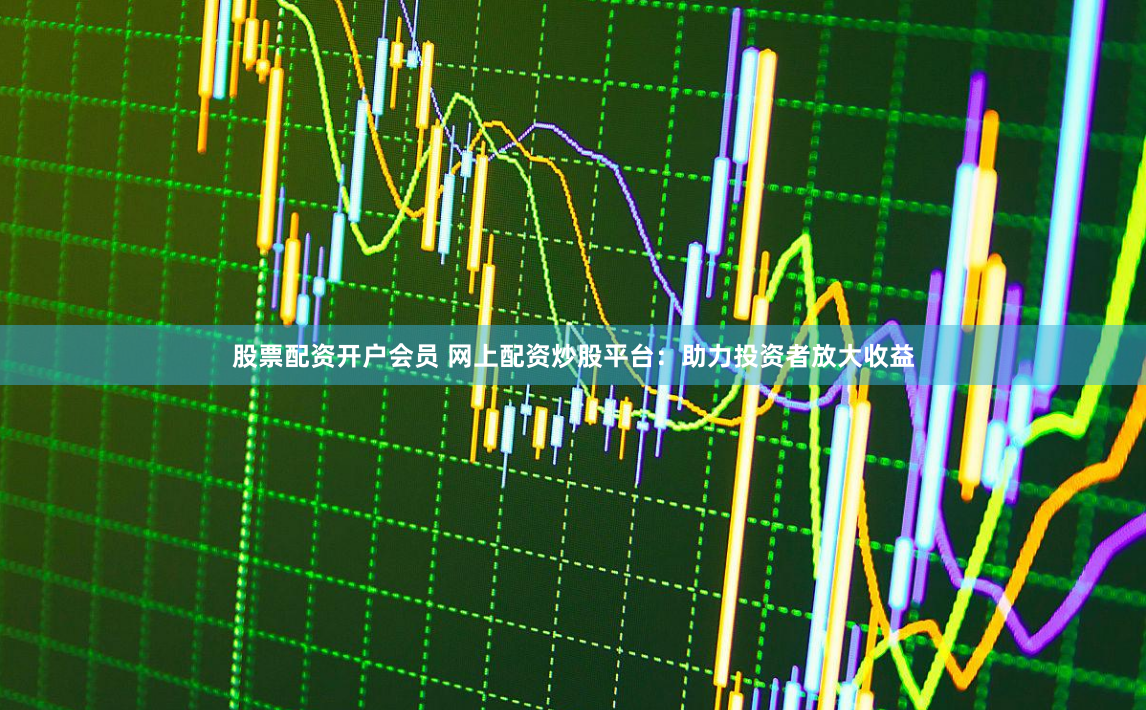 股票配资开户会员 网上配资炒股平台：助力投资者放大收益