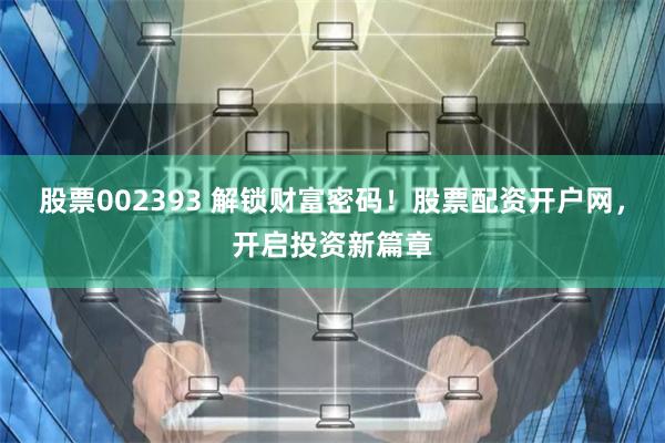 股票002393 解锁财富密码！股票配资开户网，开启投资新篇章