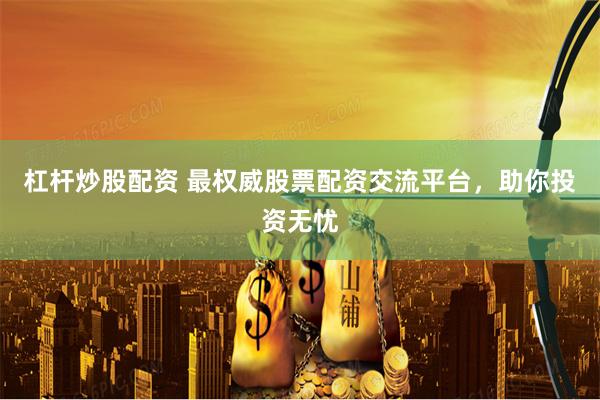 杠杆炒股配资 最权威股票配资交流平台，助你投资无忧