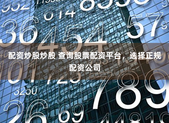 配资炒股炒股 查询股票配资平台，选择正规配资公司