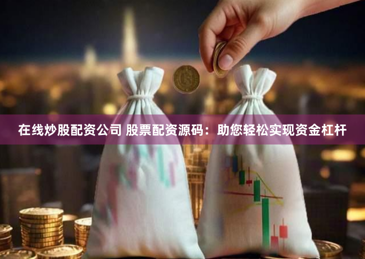 在线炒股配资公司 股票配资源码：助您轻松实现资金杠杆