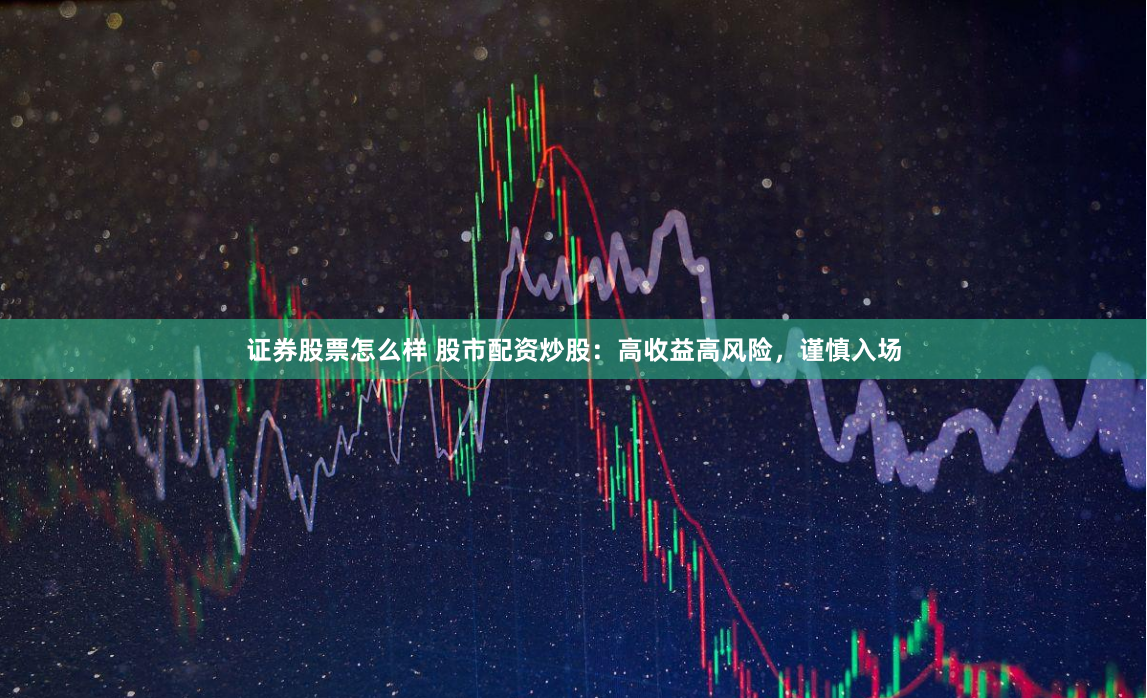 证券股票怎么样 股市配资炒股：高收益高风险，谨慎入场