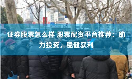 证券股票怎么样 股票配资平台推荐：助力投资，稳健获利