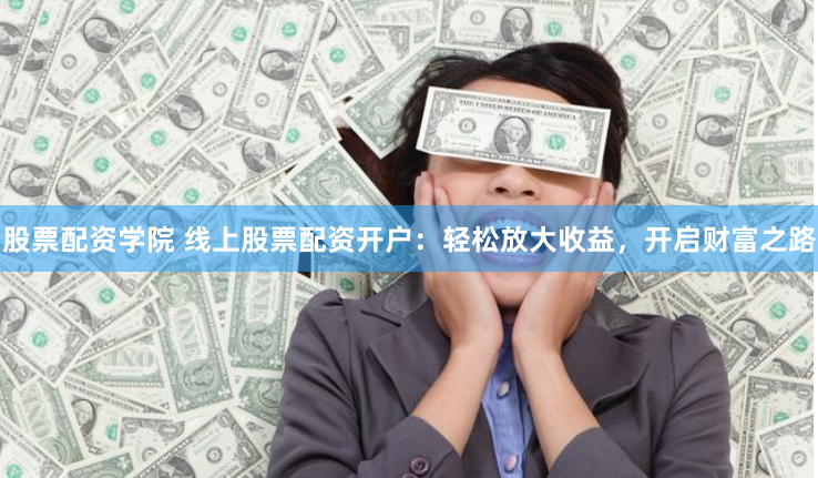 股票配资学院 线上股票配资开户：轻松放大收益，开启财富之路