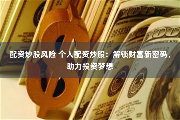 配资炒股风险 个人配资炒股：解锁财富新密码，助力投资梦想