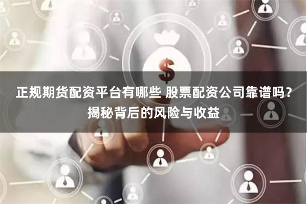 正规期货配资平台有哪些 股票配资公司靠谱吗？揭秘背后的风险与收益