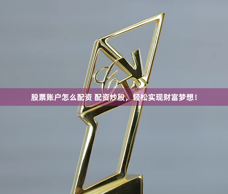 股票账户怎么配资 配资炒股，轻松实现财富梦想！