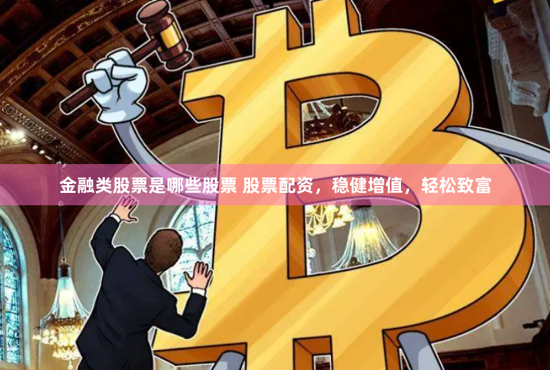 金融类股票是哪些股票 股票配资，稳健增值，轻松致富
