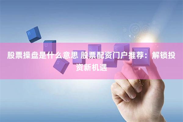 股票操盘是什么意思 股票配资门户推荐：解锁投资新机遇