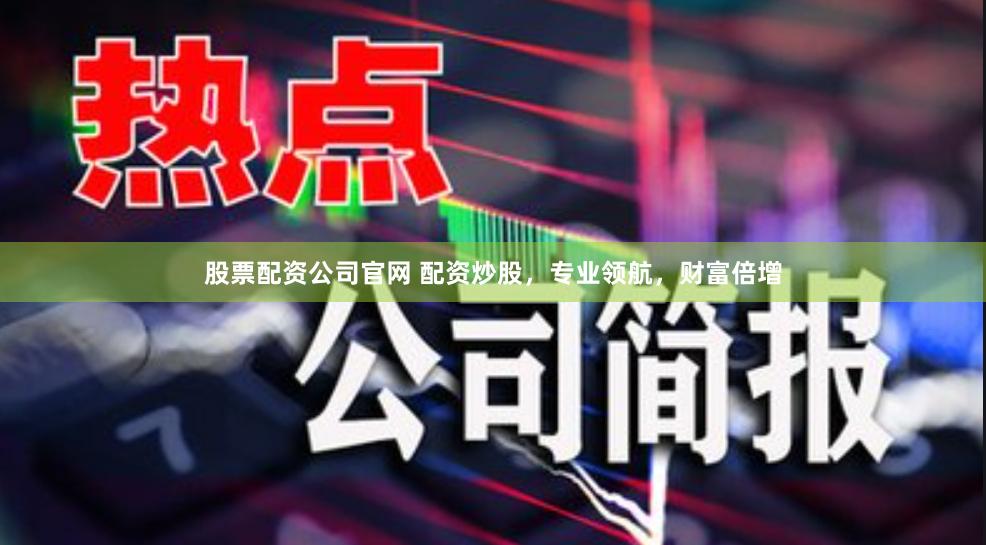 股票配资公司官网 配资炒股，专业领航，财富倍增