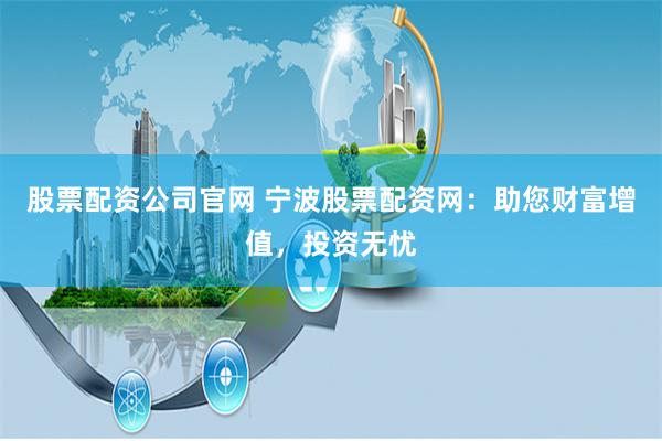 股票配资公司官网 宁波股票配资网：助您财富增值，投资无忧