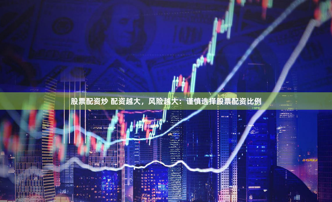股票配资炒 配资越大，风险越大：谨慎选择股票配资比例