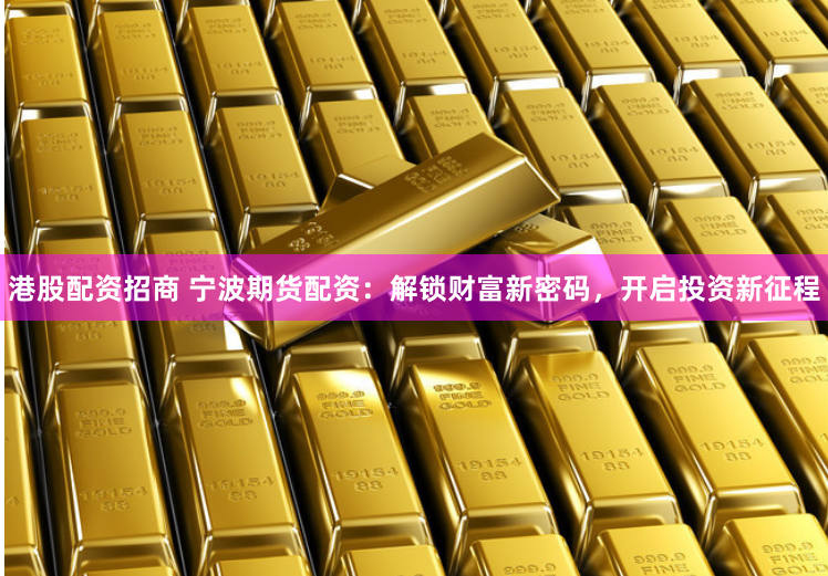 港股配资招商 宁波期货配资：解锁财富新密码，开启投资新征程