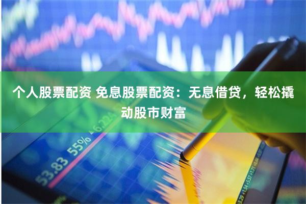 个人股票配资 免息股票配资：无息借贷，轻松撬动股市财富