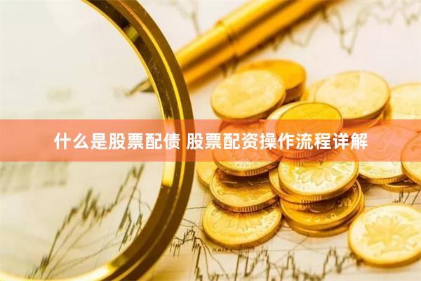 什么是股票配债 股票配资操作流程详解