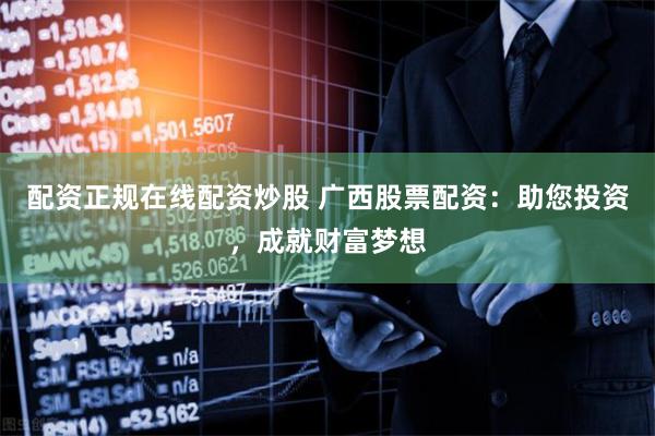 配资正规在线配资炒股 广西股票配资：助您投资，成就财富梦想