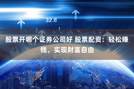 股票开哪个证券公司好 股票配资:轻松赚钱,实现财富自由