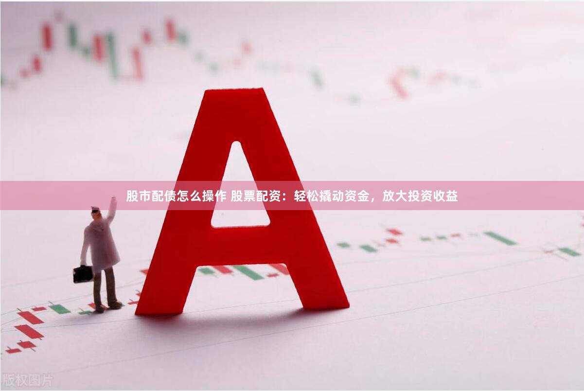 股市配债怎么操作 股票配资：轻松撬动资金，放大投资收益