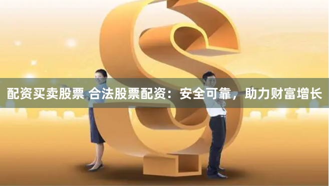 配资买卖股票 合法股票配资：安全可靠，助力财富增长