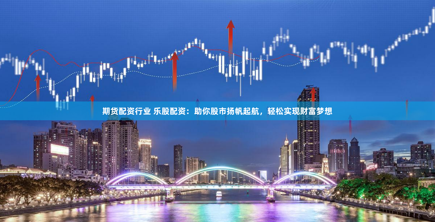 期货配资行业 乐股配资：助你股市扬帆起航，轻松实现财富梦想