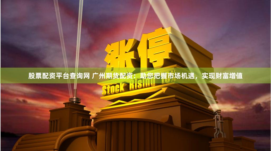 股票配资平台查询网 广州期货配资：助您把握市场机遇，实现财富增值