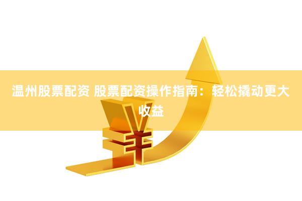 温州股票配资 股票配资操作指南：轻松撬动更大收益