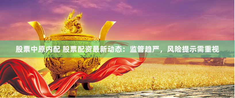股票中原内配 股票配资最新动态：监管趋严，风险提示需重视