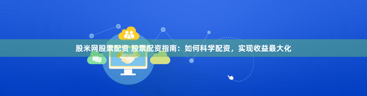 股米网股票配资 股票配资指南：如何科学配资，实现收益最大化